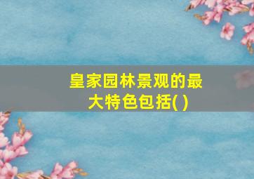 皇家园林景观的最大特色包括( )